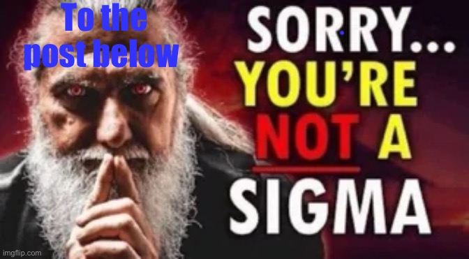 you are not a sigma | To the post below | image tagged in you are not a sigma | made w/ Imgflip meme maker