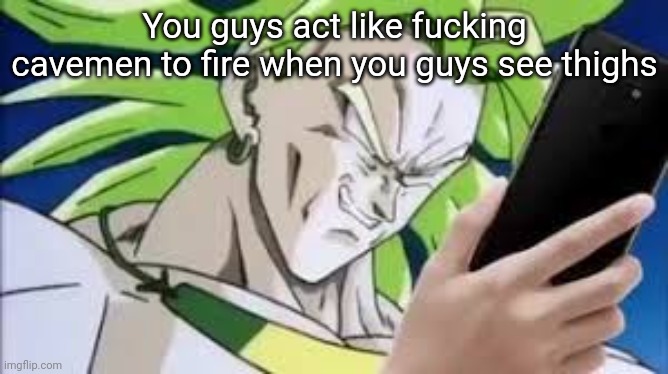 broly looking at his phone | You guys act like fucking cavemen to fire when you guys see thighs | image tagged in broly looking at his phone | made w/ Imgflip meme maker