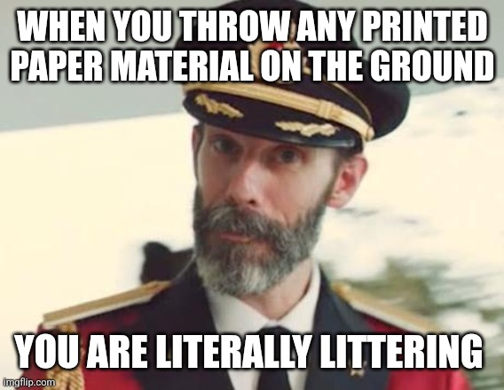 Litter | WHEN YOU THROW ANY PRINTED PAPER MATERIAL ON THE GROUND; YOU ARE LITERALLY LITTERING | image tagged in captain obvious | made w/ Imgflip meme maker