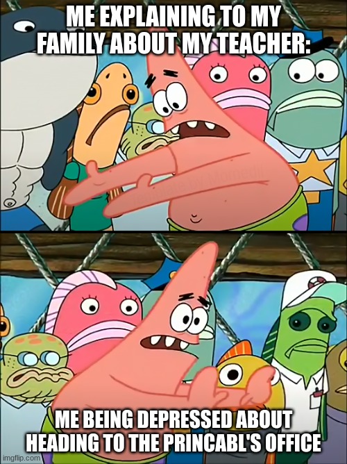 Put it somewhere else Patrick (HD) | ME EXPLAINING TO MY FAMILY ABOUT MY TEACHER:; ME BEING DEPRESSED ABOUT HEADING TO THE PRINCABL'S OFFICE | image tagged in put it somewhere else patrick hd | made w/ Imgflip meme maker
