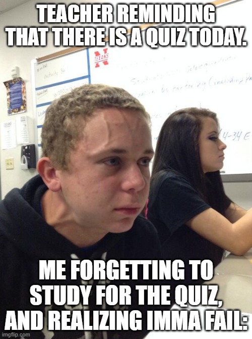 Forgeting about the quiz | TEACHER REMINDING THAT THERE IS A QUIZ TODAY. ME FORGETTING TO STUDY FOR THE QUIZ, AND REALIZING IMMA FAIL: | image tagged in hold fart,test,school,scared | made w/ Imgflip meme maker