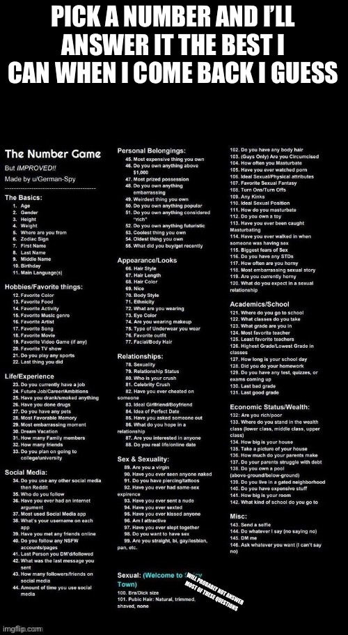 Numbers game | PICK A NUMBER AND I’LL ANSWER IT THE BEST I CAN WHEN I COME BACK I GUESS; WILL PROBABLY NOT ANSWER MOST OF THESE QUESTIONS | image tagged in numbers game | made w/ Imgflip meme maker