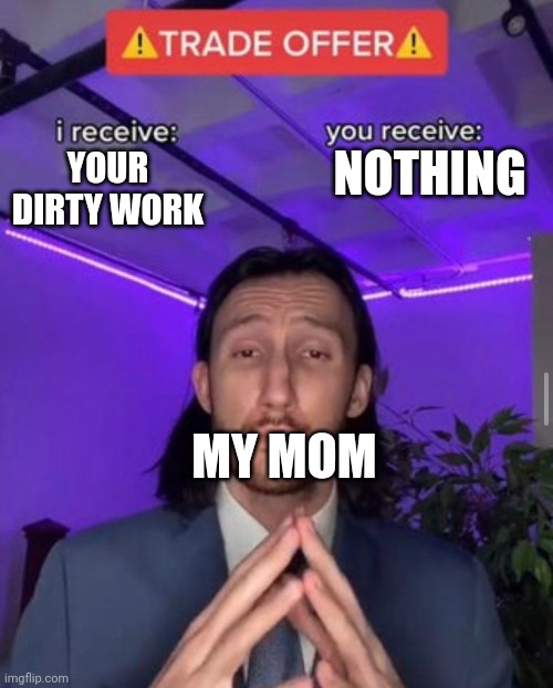 YOUR DIRTY WORK NOTHING MY MOM | image tagged in i receive you receive | made w/ Imgflip meme maker