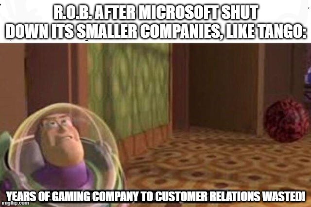 Years Of Academy Training Wasted | R.O.B. AFTER MICROSOFT SHUT DOWN ITS SMALLER COMPANIES, LIKE TANGO:; YEARS OF GAMING COMPANY TO CUSTOMER RELATIONS WASTED! | image tagged in years of academy training wasted | made w/ Imgflip meme maker