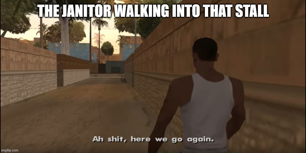 Aw shit here we go again | THE JANITOR WALKING INTO THAT STALL | image tagged in aw shit here we go again | made w/ Imgflip meme maker