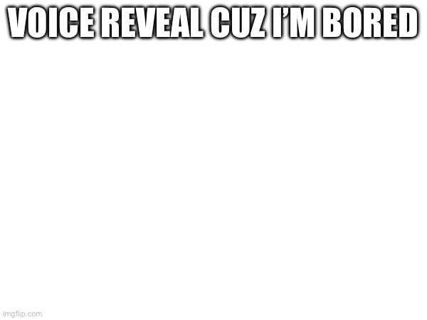 VOICE REVEAL CUZ I’M BORED; HTTPS://VOCA.RO/1DEX4MI0HWP0 | made w/ Imgflip meme maker