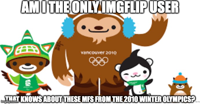 2010 Vancouver Olympics mascots | AM I THE ONLY IMGFLIP USER; THAT KNOWS ABOUT THESE MFS FROM THE 2010 WINTER OLYMPICS? | image tagged in 2010 vancouver olympics mascots | made w/ Imgflip meme maker
