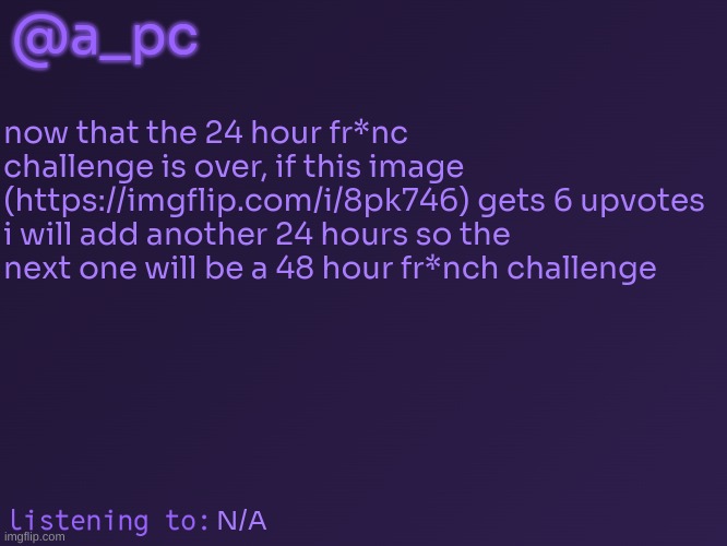 get it to 6 upvotes!! | @a_pc; now that the 24 hour fr*nc challenge is over, if this image (https://imgflip.com/i/8pk746) gets 6 upvotes i will add another 24 hours so the next one will be a 48 hour fr*nch challenge; N/A | image tagged in a_pc's temp 3 | made w/ Imgflip meme maker