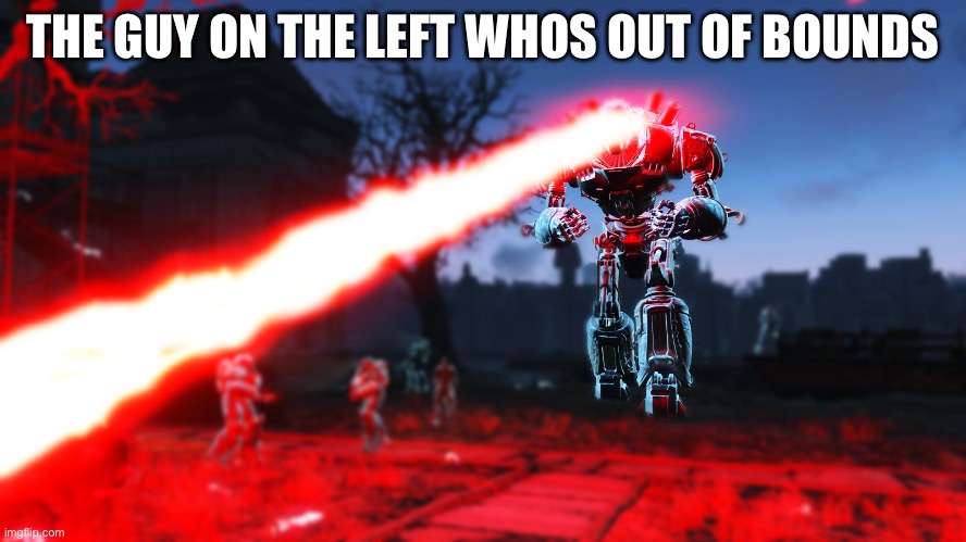 Liberty Prime Ultimate Laser Beam | THE GUY ON THE LEFT WHOS OUT OF BOUNDS | image tagged in liberty prime ultimate laser beam | made w/ Imgflip meme maker