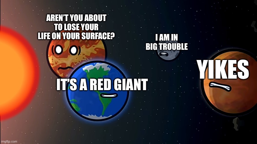 Solarballs Memes #1 | AREN’T YOU ABOUT TO LOSE YOUR LIFE ON YOUR SURFACE? I AM IN BIG TROUBLE; YIKES; IT’S A RED GIANT | image tagged in solarballs memes 1 | made w/ Imgflip meme maker