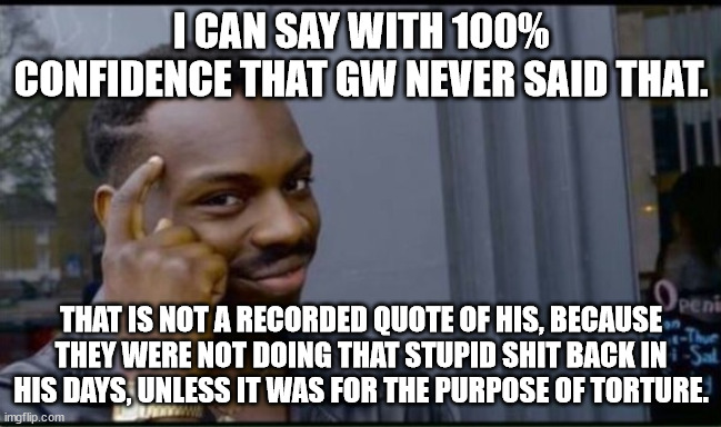 Thinking Black Man | I CAN SAY WITH 100% CONFIDENCE THAT GW NEVER SAID THAT. THAT IS NOT A RECORDED QUOTE OF HIS, BECAUSE THEY WERE NOT DOING THAT STUPID SHIT BA | image tagged in thinking black man | made w/ Imgflip meme maker