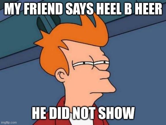 Futurama Fry | MY FRIEND SAYS HEEL B HEER; HE DID NOT SHOW | image tagged in memes,futurama fry | made w/ Imgflip meme maker