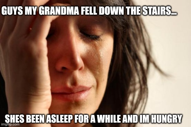 Grandma | GUYS MY GRANDMA FELL DOWN THE STAIRS... SHES BEEN ASLEEP FOR A WHILE AND IM HUNGRY | image tagged in memes,first world problems | made w/ Imgflip meme maker
