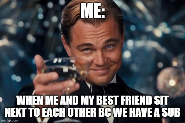 Leonardo Dicaprio Cheers Meme | ME:; WHEN ME AND MY BEST FRIEND SIT NEXT TO EACH OTHER BC WE HAVE A SUB | image tagged in memes,leonardo dicaprio cheers | made w/ Imgflip meme maker
