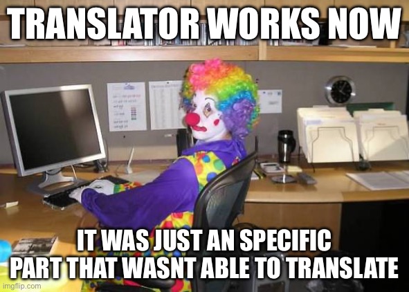 Anyways ima continue | TRANSLATOR WORKS NOW; IT WAS JUST AN SPECIFIC PART THAT WASNT ABLE TO TRANSLATE | image tagged in clown computer | made w/ Imgflip meme maker