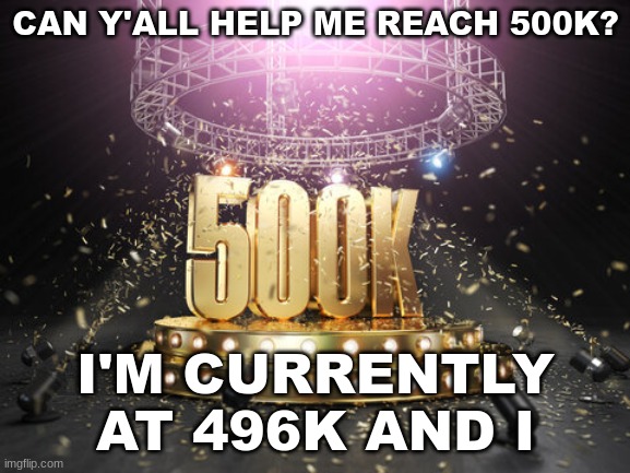 CLOSE TO 500K | CAN Y'ALL HELP ME REACH 500K? I'M CURRENTLY AT 496K AND I | image tagged in 500k,milestone,hot page,memes | made w/ Imgflip meme maker
