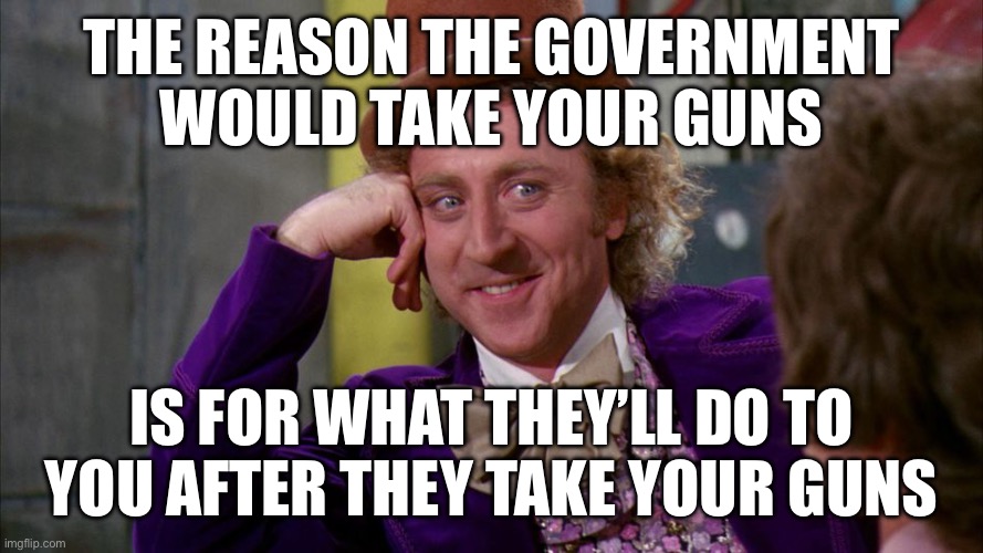 gene wilder | THE REASON THE GOVERNMENT WOULD TAKE YOUR GUNS; IS FOR WHAT THEY’LL DO TO YOU AFTER THEY TAKE YOUR GUNS | image tagged in gene wilder | made w/ Imgflip meme maker