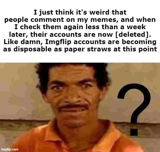 The worst part is when you go back to a 2021 meme on MSMG and all the OGs are gone | I just think it's weird that people comment on my memes, and when I check them again less than a week later, their accounts are now [deleted]. Like damn, Imgflip accounts are becoming as disposable as paper straws at this point | made w/ Imgflip meme maker