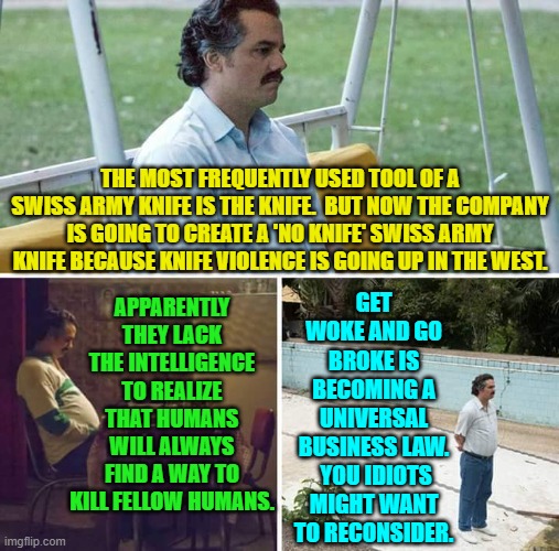 Hey!  Where in the hell is the knife I paid for? | THE MOST FREQUENTLY USED TOOL OF A SWISS ARMY KNIFE IS THE KNIFE.  BUT NOW THE COMPANY IS GOING TO CREATE A 'NO KNIFE' SWISS ARMY KNIFE BECAUSE KNIFE VIOLENCE IS GOING UP IN THE WEST. GET WOKE AND GO BROKE IS BECOMING A UNIVERSAL BUSINESS LAW.  YOU IDIOTS MIGHT WANT TO RECONSIDER. APPARENTLY THEY LACK THE INTELLIGENCE TO REALIZE THAT HUMANS WILL ALWAYS FIND A WAY TO KILL FELLOW HUMANS. | image tagged in sad pablo escobar | made w/ Imgflip meme maker