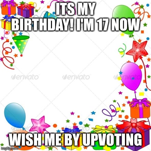 Happy Birthday | ITS MY BIRTHDAY! I'M 17 NOW; WISH ME BY UPVOTING | image tagged in happy birthday | made w/ Imgflip meme maker