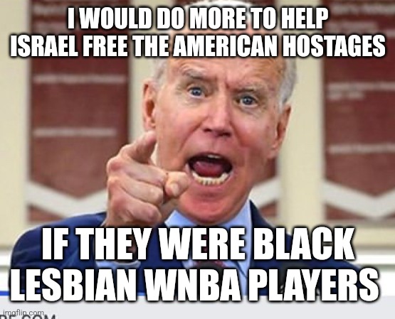 the insanity of politics | I WOULD DO MORE TO HELP ISRAEL FREE THE AMERICAN HOSTAGES; IF THEY WERE BLACK LESBIAN WNBA PLAYERS | image tagged in joe biden no malarkey | made w/ Imgflip meme maker