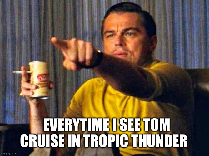 Tom Cruises | EVERYTIME I SEE TOM CRUISE IN TROPIC THUNDER | image tagged in leonardo dicaprio pointing at tv,tom cruise | made w/ Imgflip meme maker