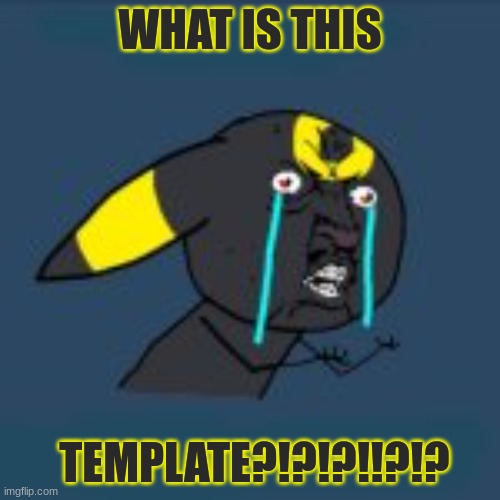 WHAT IS THIS TEMPLATE?!?!!?!?!?!?!!!!!!11 | WHAT IS THIS; TEMPLATE?!?!?!!?!? | image tagged in y u umbreon | made w/ Imgflip meme maker