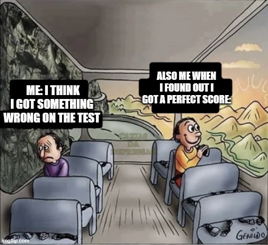 . | ALSO ME WHEN I FOUND OUT I GOT A PERFECT SCORE:; ME: I THINK I GOT SOMETHING WRONG ON THE TEST | image tagged in two guys on a bus | made w/ Imgflip meme maker