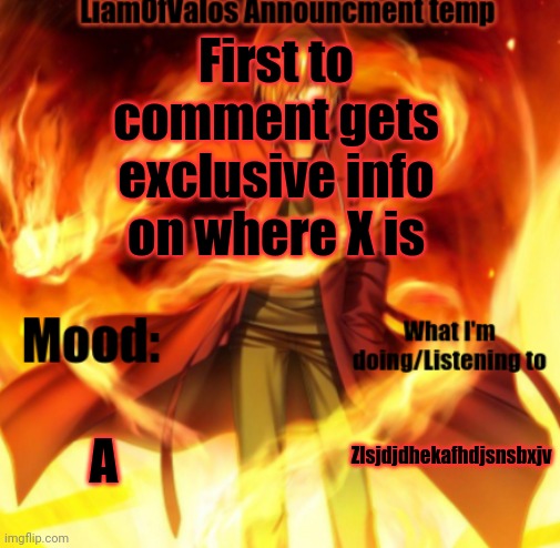 LiamOfValos Announcement Temp | First to comment gets exclusive info on where X is; A; Zlsjdjdhekafhdjsnsbxjv | image tagged in liamofvalos announcement temp | made w/ Imgflip meme maker