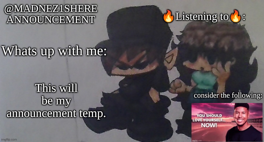 i will be posting here (sometimes) | @MADNEZ1SHERE
ANNOUNCEMENT; 🔥Listening to🔥:; Whats up with me:; This will be my announcement temp. consider the following: | image tagged in madnez1shere announcement,yuh huh | made w/ Imgflip meme maker