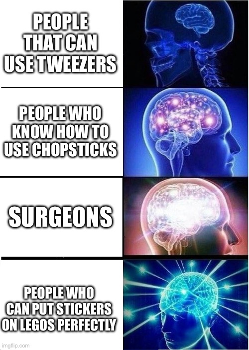Expanding Brain Meme | PEOPLE THAT CAN USE TWEEZERS; PEOPLE WHO KNOW HOW TO USE CHOPSTICKS; SURGEONS; PEOPLE WHO CAN PUT STICKERS ON LEGOS PERFECTLY | image tagged in memes,expanding brain | made w/ Imgflip meme maker