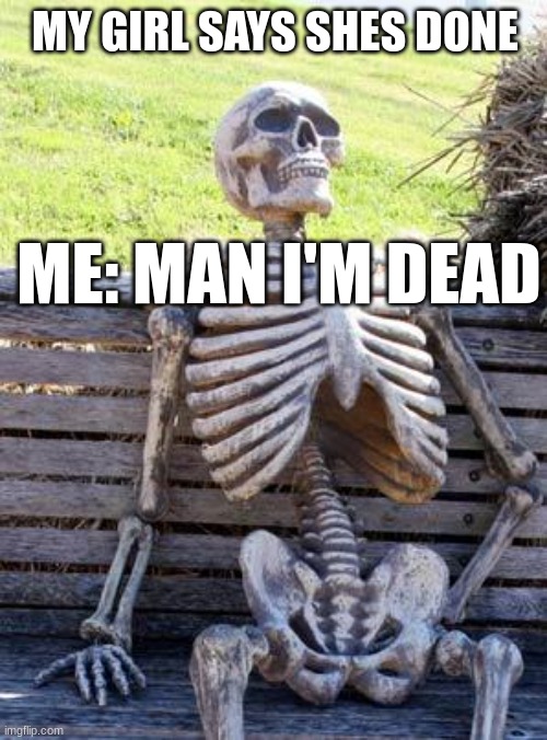 man I'm dead | MY GIRL SAYS SHES DONE; ME: MAN I'M DEAD | image tagged in memes,waiting skeleton | made w/ Imgflip meme maker