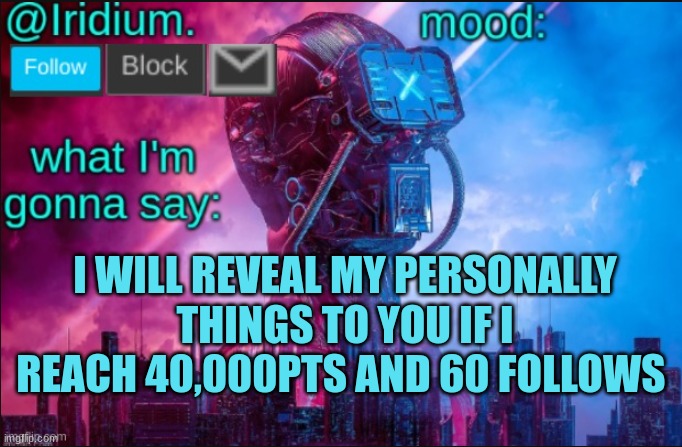 Iridium announcement temp V2 (V1 made by JPSpinosaurus) | I WILL REVEAL MY PERSONALLY THINGS TO YOU IF I REACH 40,000PTS AND 60 FOLLOWS | image tagged in iridium announcement temp v2 v1 made by jpspinosaurus | made w/ Imgflip meme maker