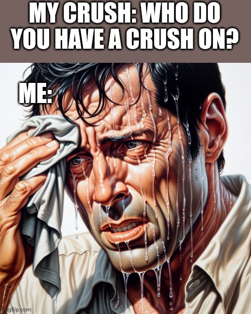 That scary moment | MY CRUSH: WHO DO YOU HAVE A CRUSH ON? ME: | image tagged in that scary moment | made w/ Imgflip meme maker