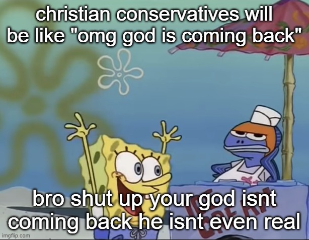 spongebib annoys vendor | christian conservatives will be like "omg god is coming back"; bro shut up your god isnt coming back he isnt even real | image tagged in spongebib annoys vendor | made w/ Imgflip meme maker