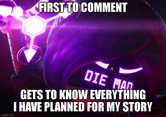 eef | FIRST TO COMMENT; /J; GETS TO KNOW EVERYTHING I HAVE PLANNED FOR MY STORY | image tagged in die mad,check desc | made w/ Imgflip meme maker