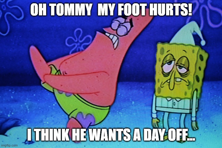 Patrick hurting his foot | OH TOMMY  MY FOOT HURTS! I THINK HE WANTS A DAY OFF... | image tagged in patrick hurting his foot | made w/ Imgflip meme maker