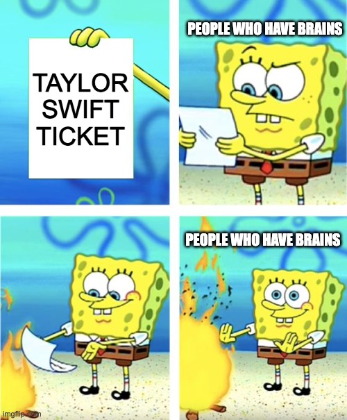 taylor swift is trash ngl | PEOPLE WHO HAVE BRAINS; TAYLOR SWIFT TICKET; PEOPLE WHO HAVE BRAINS | image tagged in spongebob burning paper | made w/ Imgflip meme maker