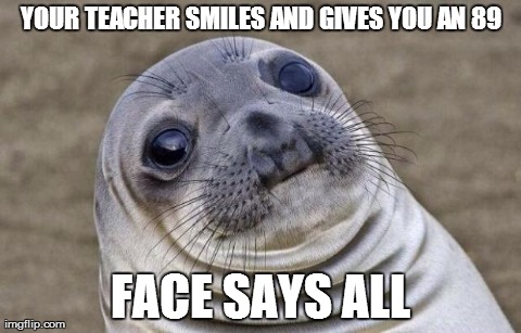May = Finals | YOUR TEACHER SMILES AND GIVES YOU AN 89 FACE SAYS ALL | image tagged in memes,awkward moment sealion,schoolunhelpful high school teacher,funny,animals | made w/ Imgflip meme maker