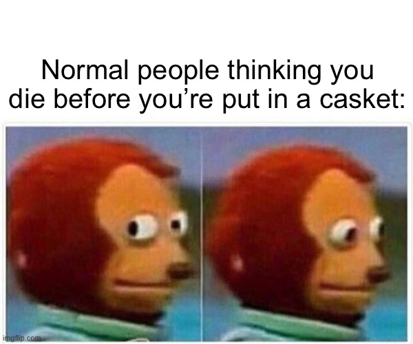 Monkey Puppet Meme | Normal people thinking you die before you’re put in a casket: | image tagged in memes,monkey puppet | made w/ Imgflip meme maker