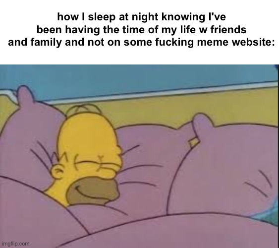 i mean now i am but | how I sleep at night knowing I've been having the time of my life w friends and family and not on some fucking meme website: | image tagged in how i sleep homer simpson | made w/ Imgflip meme maker