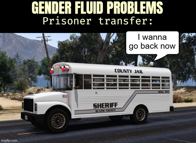 GENDER FLUID PROBLEMS; Prisoner transfer:; I wanna go back now | image tagged in funny,gender identity | made w/ Imgflip meme maker