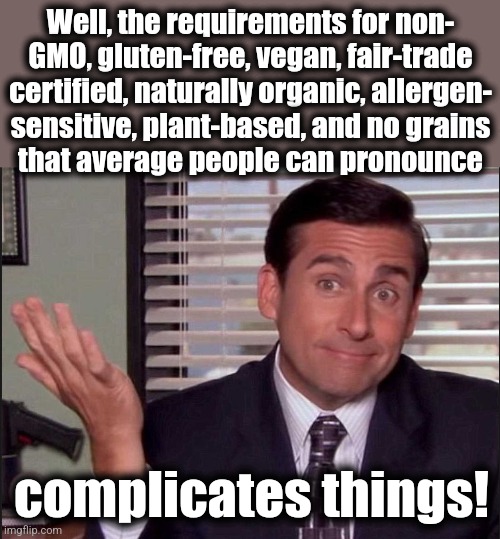 Michael Scott | Well, the requirements for non-
GMO, gluten-free, vegan, fair-trade
certified, naturally organic, allergen-
sensitive, plant-based, and no g | image tagged in michael scott | made w/ Imgflip meme maker
