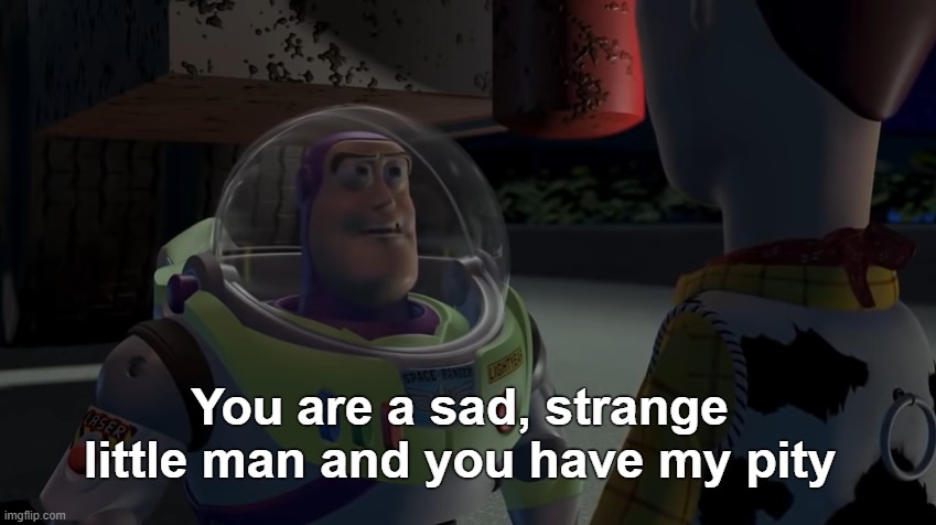 You are a sad, strange little man and you have my pity | image tagged in you are a sad strange little man and you have my pity | made w/ Imgflip meme maker