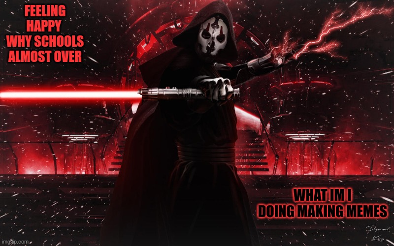 sith | FEELING HAPPY 
WHY SCHOOLS ALMOST OVER; WHAT IM I DOING MAKING MEMES | image tagged in sith | made w/ Imgflip meme maker