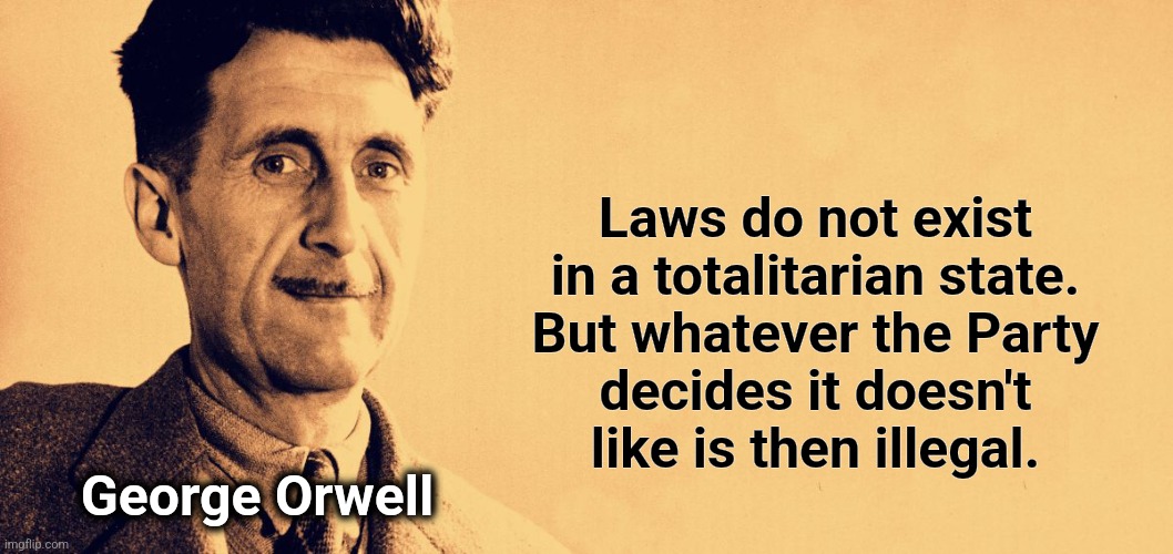 George Orwell | Laws do not exist
in a totalitarian state.
But whatever the Party
decides it doesn't
like is then illegal. George Orwell | image tagged in george orwell | made w/ Imgflip meme maker