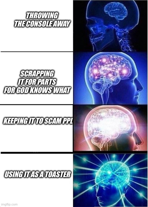 levels of intelligence | THROWING THE CONSOLE AWAY SCRAPPING IT FOR PARTS FOR GOD KNOWS WHAT KEEPING IT TO SCAM PPL USING IT AS A TOASTER | image tagged in levels of intelligence | made w/ Imgflip meme maker