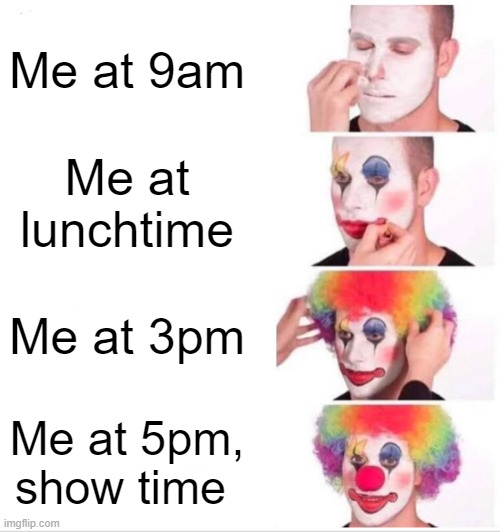Clown Applying Makeup | Me at 9am; Me at lunchtime; Me at 3pm; Me at 5pm, show time | image tagged in memes,clown applying makeup | made w/ Imgflip meme maker