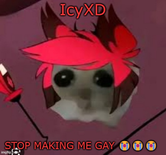 Sad Hamster Alastor | IcyXD; STOP MAKING ME GAY 😭😭😭 | image tagged in sad hamster alastor | made w/ Imgflip meme maker