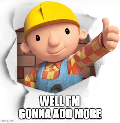 Bob the builder | WELL I'M GONNA ADD MORE | image tagged in bob the builder | made w/ Imgflip meme maker